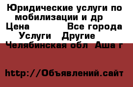 Юридические услуги по мобилизации и др. › Цена ­ 1 000 - Все города Услуги » Другие   . Челябинская обл.,Аша г.